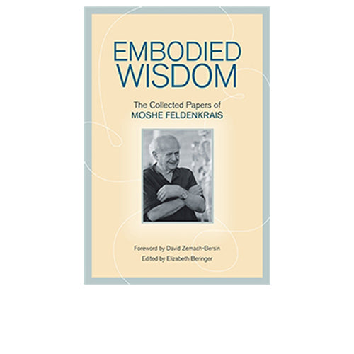 Embodied Wisdom: The Collected Papers of Moshe Feldenkrais